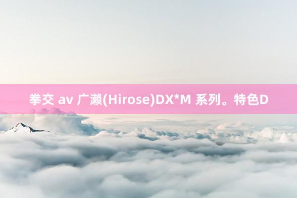 拳交 av 广濑(Hirose)DX*M 系列。特色D