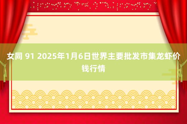 女同 91 2025年1月6日世界主要批发市集龙虾价钱行情