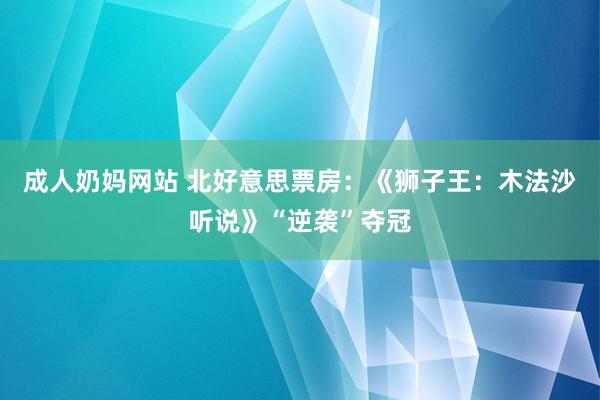 成人奶妈网站 北好意思票房：《狮子王：木法沙听说》“逆袭”夺冠