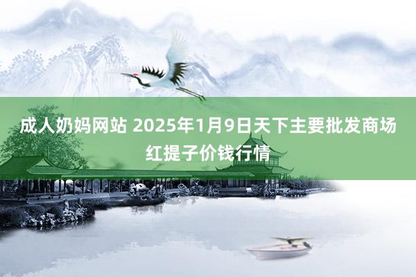 成人奶妈网站 2025年1月9日天下主要批发商场红提子价钱行情