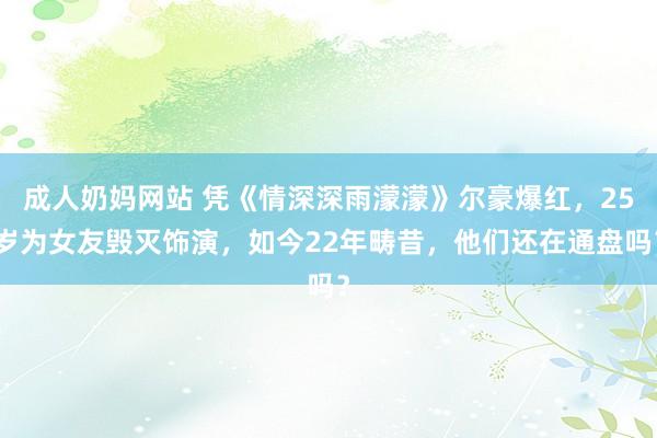 成人奶妈网站 凭《情深深雨濛濛》尔豪爆红，25岁为女友毁灭饰演，如今22年畴昔，他们还在通盘吗？