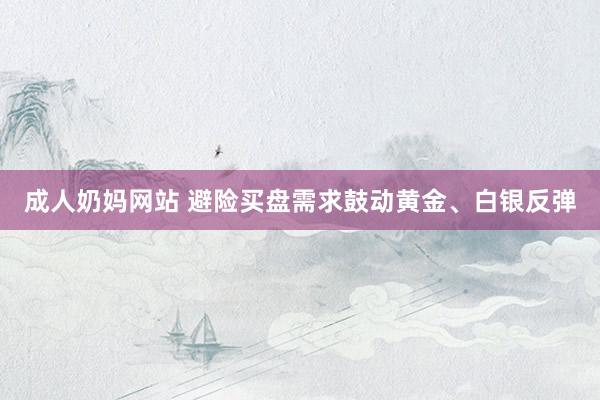 成人奶妈网站 避险买盘需求鼓动黄金、白银反弹