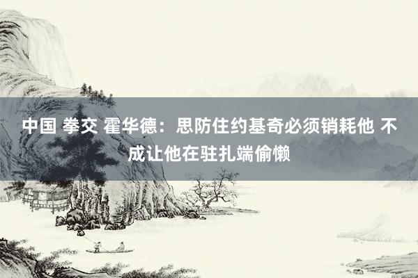 中国 拳交 霍华德：思防住约基奇必须销耗他 不成让他在驻扎端偷懒