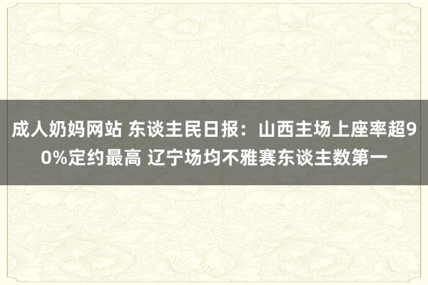 成人奶妈网站 东谈主民日报:山西主场上座率超90%定约最高 辽宁场均不雅赛东谈主数第一