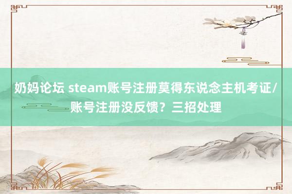 奶妈论坛 steam账号注册莫得东说念主机考证/账号注册没反馈？三招处理