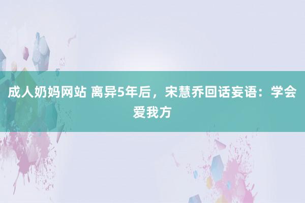 成人奶妈网站 离异5年后，宋慧乔回话妄语：学会爱我方