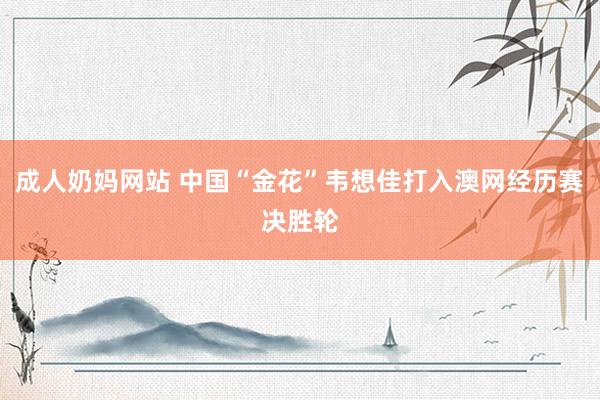 成人奶妈网站 中国“金花”韦想佳打入澳网经历赛决胜轮