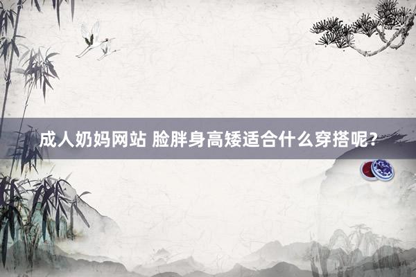 成人奶妈网站 脸胖身高矮适合什么穿搭呢？