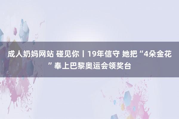 成人奶妈网站 碰见你丨19年信守 她把“4朵金花”奉上巴黎奥运会领奖台