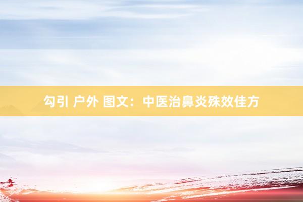 勾引 户外 图文：中医治鼻炎殊效佳方
