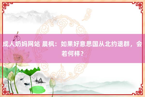 成人奶妈网站 晨枫：如果好意思国从北约退群，会若何样？