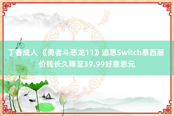 丁香成人 《勇者斗恶龙11》追思Switch泰西服 价钱长久降至39.99好意思元