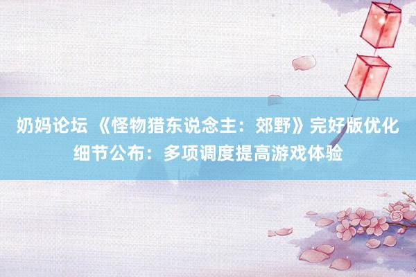 奶妈论坛 《怪物猎东说念主：郊野》完好版优化细节公布：多项调度提高游戏体验