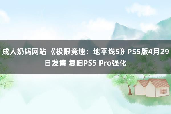 成人奶妈网站 《极限竞速：地平线5》PS5版4月29日发售 复旧PS5 Pro强化