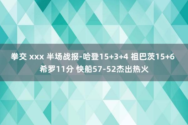 拳交 xxx 半场战报-哈登15+3+4 祖巴茨15+6 希罗11分 快船57-52杰出热火