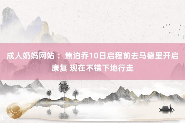 成人奶妈网站 ：焦泊乔10日启程前去马德里开启康复 现在不错下地行走