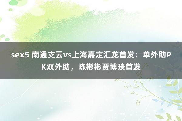 sex5 南通支云vs上海嘉定汇龙首发：单外助PK双外助，陈彬彬贾博琰首发