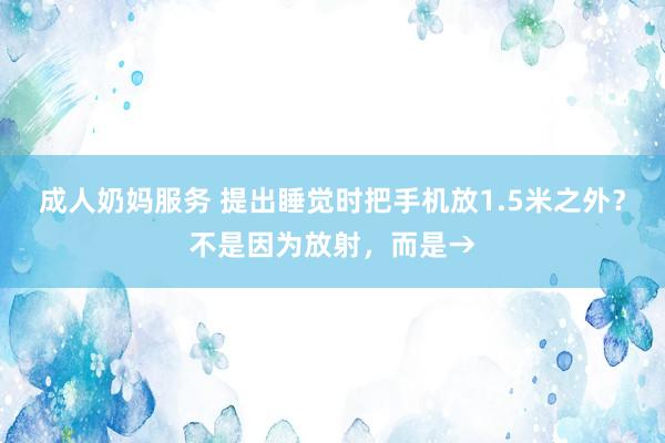 成人奶妈服务 提出睡觉时把手机放1.5米之外?不是因为放射,而是→