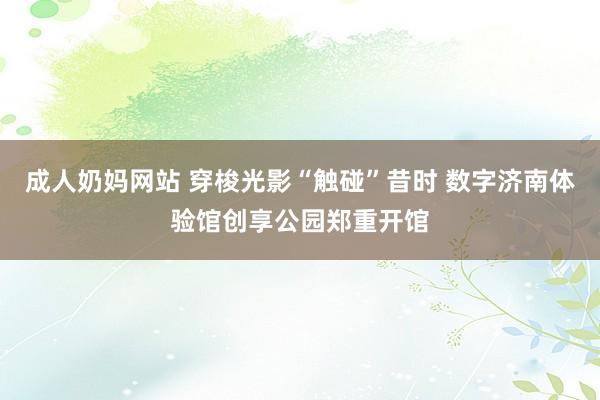 成人奶妈网站 穿梭光影“触碰”昔时 数字济南体验馆创享公园郑重开馆