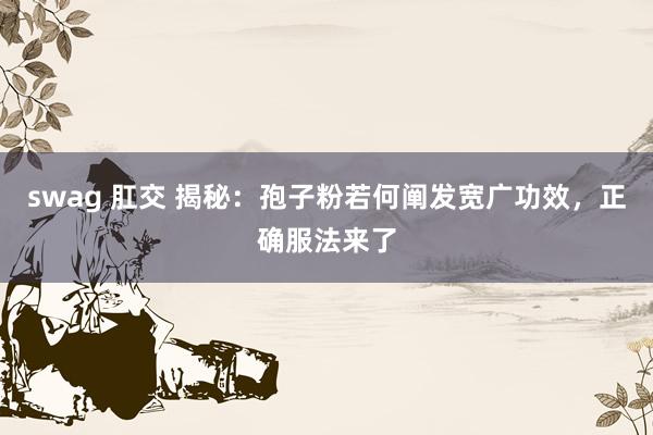 swag 肛交 揭秘：孢子粉若何阐发宽广功效，正确服法来了
