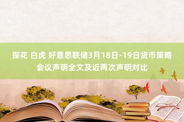 探花 白虎 好意思联储3月18日-19日货币策略会议声明全文及近两次声明对比