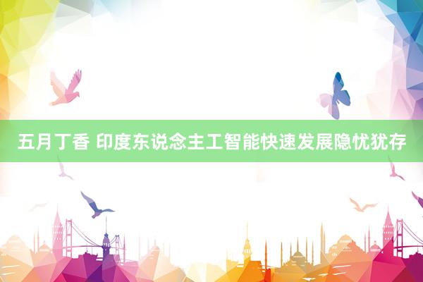 五月丁香 印度东说念主工智能快速发展隐忧犹存