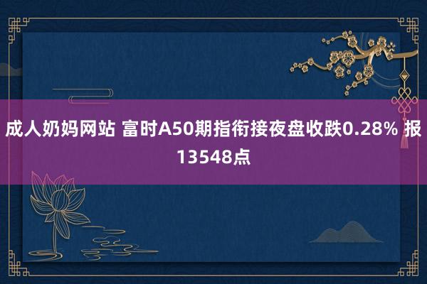 成人奶妈网站 富时A50期指衔接夜盘收跌0.28% 报13548点