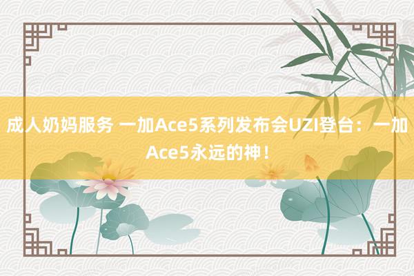成人奶妈服务 一加Ace5系列发布会UZI登台:一加Ace5永远的神!