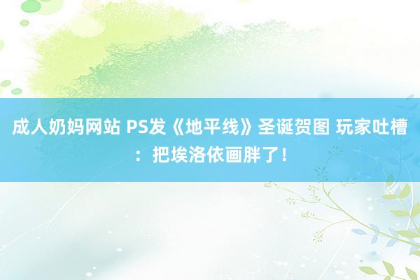 成人奶妈网站 PS发《地平线》圣诞贺图 玩家吐槽：把埃洛依画胖了！