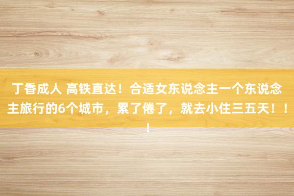 丁香成人 高铁直达！合适女东说念主一个东说念主旅行的6个城市，累了倦了，就去小住三五天！！