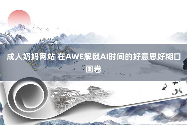 成人奶妈网站 在AWE解锁AI时间的好意思好糊口画卷