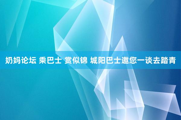奶妈论坛 乘巴士 赏似锦 城阳巴士邀您一谈去踏青