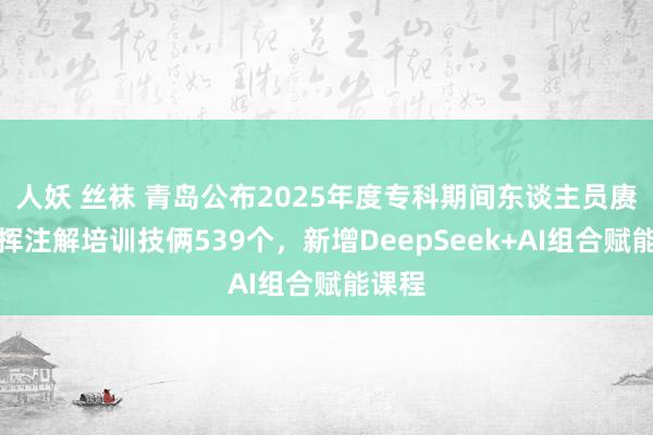 人妖 丝袜 青岛公布2025年度专科期间东谈主员赓续发挥注解培训技俩539个，新增DeepSeek+AI组合赋能课程