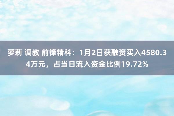 萝莉 调教 前锋精科：1月2日获融资买入4580.34万元，占当日流入资金比例19.72%