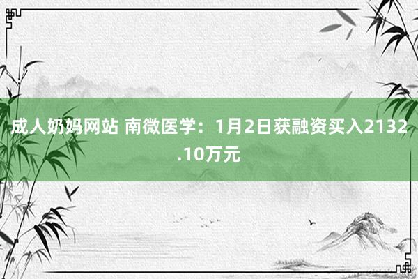 成人奶妈网站 南微医学：1月2日获融资买入2132.10万元