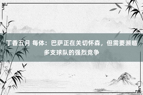 丁香五月 每体：巴萨正在关切怀森，但需要濒临多支球队的强烈竞争