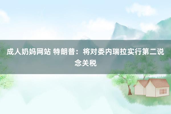 成人奶妈网站 特朗普：将对委内瑞拉实行第二说念关税