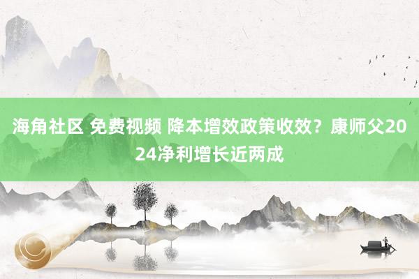 海角社区 免费视频 降本增效政策收效？康师父2024净利增长近两成