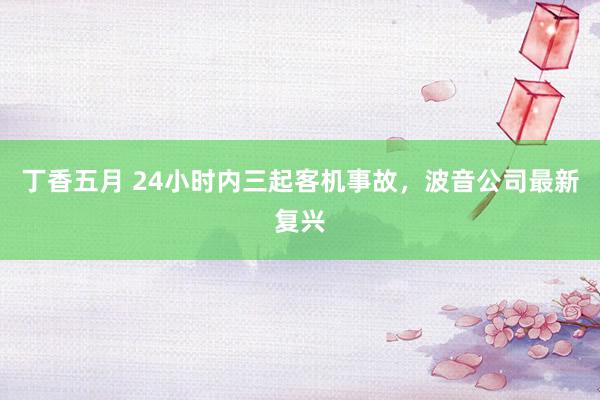丁香五月 24小时内三起客机事故，波音公司最新复兴