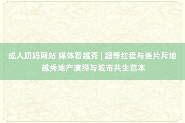 成人奶妈网站 媒体看越秀 | 超等红盘与连片斥地 越秀地产演绎与城市共生范本