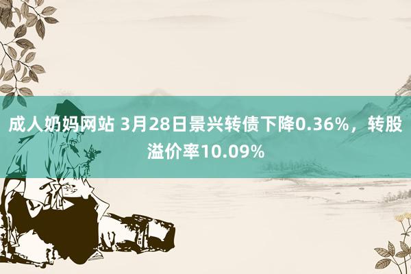 成人奶妈网站 3月28日景兴转债下降0.36%，转股溢价率10.09%