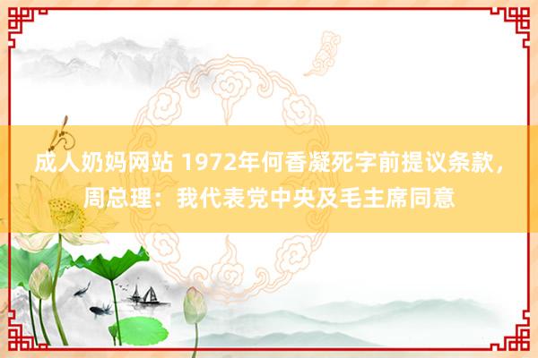 成人奶妈网站 1972年何香凝死字前提议条款，周总理：我代表党中央及毛主席同意