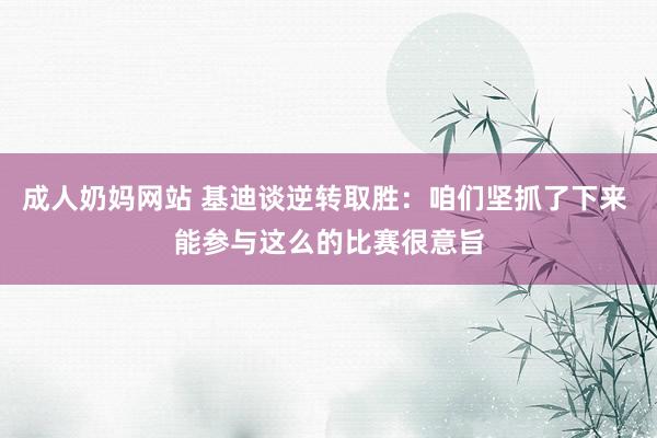 成人奶妈网站 基迪谈逆转取胜：咱们坚抓了下来 能参与这么的比赛很意旨