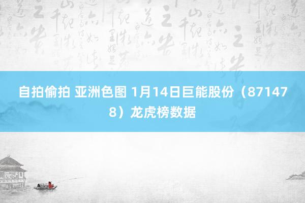 自拍偷拍 亚洲色图 1月14日巨能股份（871478）龙虎榜数据