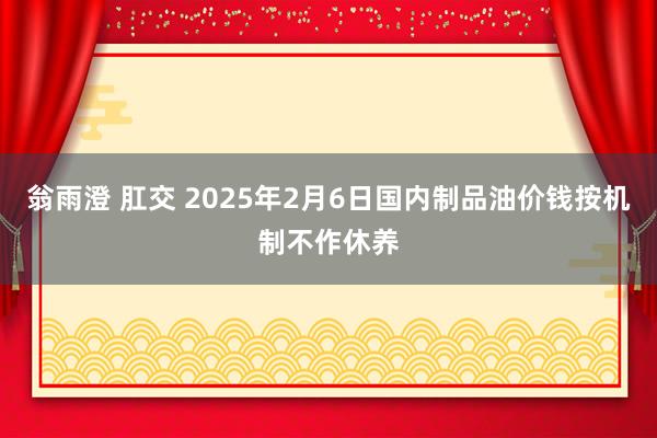 翁雨澄 肛交 2025年2月6日国内制品油价钱按机制不作休养