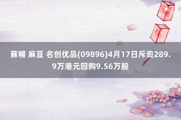 蘇暢 麻豆 名创优品(09896)4月17日斥资289.9万港元回购9.56万股