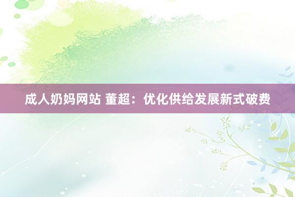 成人奶妈网站 董超：优化供给发展新式破费