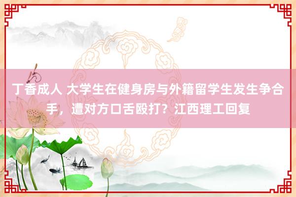 丁香成人 大学生在健身房与外籍留学生发生争合手，遭对方口舌殴打？江西理工回复