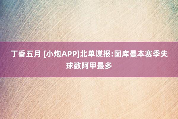 丁香五月 [小炮APP]北单谍报:图库曼本赛季失球数阿甲最多